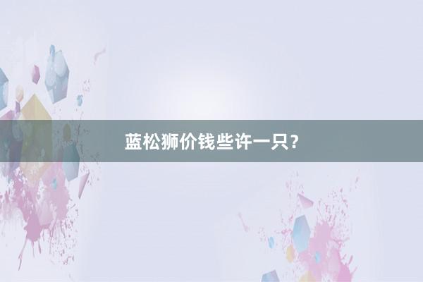 蓝松狮价钱些许一只？
